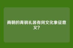 商朝的青铜礼器有何文化象征意义？