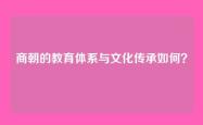 商朝的教育体系与文化传承如何？