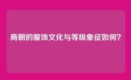 商朝的服饰文化与等级象征如何？
