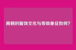商朝的服饰文化与等级象征如何？