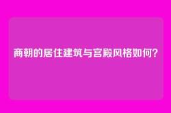 商朝的居住建筑与宫殿风格如何？