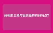 商朝的王陵与贵族墓葬有何特点？