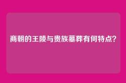 商朝的王陵与贵族墓葬有何特点？