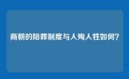 商朝的陪葬制度与人殉人牲如何？