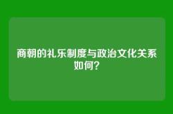 商朝的礼乐制度与政治文化关系如何？