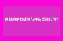 商朝的宗教建筑与神庙宫殿如何？