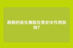 商朝的音乐舞蹈在祭祀中作用如何？