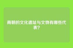 商朝的文化遗址与文物有哪些代表？