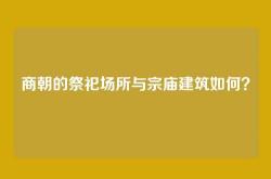 商朝的祭祀场所与宗庙建筑如何？