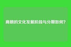 商朝的文化发展阶段与分期如何？