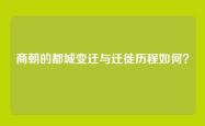 商朝的都城变迁与迁徙历程如何？