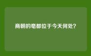 商朝的亳都位于今天何处？