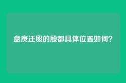 盘庚迁殷的殷都具体位置如何？