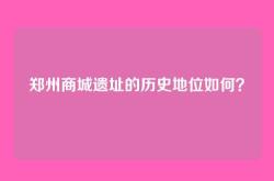 郑州商城遗址的历史地位如何？