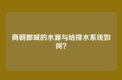 商朝都城的水源与给排水系统如何？