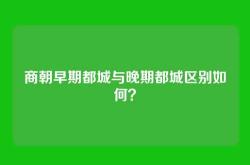 商朝早期都城与晚期都城区别如何？
