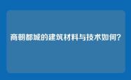 商朝都城的建筑材料与技术如何？