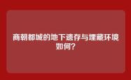 商朝都城的地下遗存与埋藏环境如何？
