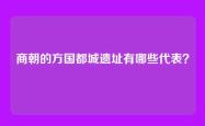 商朝的方国都城遗址有哪些代表？