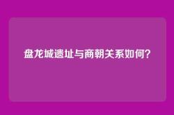 盘龙城遗址与商朝关系如何？