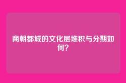 商朝都城的文化层堆积与分期如何？