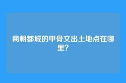 商朝都城的甲骨文出土地点在哪里？