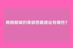 商朝都城的青铜窖藏遗址有哪些？