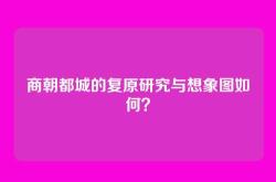 商朝都城的复原研究与想象图如何？