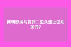 商朝都城与夏朝二里头遗址区别如何？