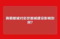 商朝都城对后世都城建设影响如何？