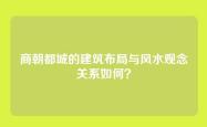 商朝都城的建筑布局与风水观念关系如何？