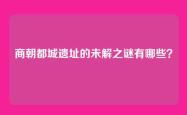 商朝都城遗址的未解之谜有哪些？