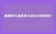 商朝的儿童教育与成长环境如何？