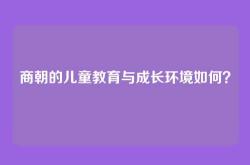 商朝的儿童教育与成长环境如何？