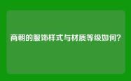 商朝的服饰样式与材质等级如何？