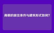 商朝的居住条件与建筑形式如何？