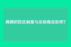 商朝的姓氏制度与宗族观念如何？