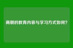 商朝的教育内容与学习方式如何？