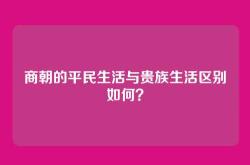 商朝的平民生活与贵族生活区别如何？