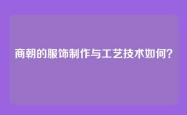 商朝的服饰制作与工艺技术如何？