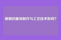 商朝的服饰制作与工艺技术如何？
