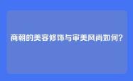 商朝的美容修饰与审美风尚如何？