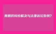 商朝的纠纷解决与法律诉讼如何？