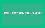 商朝的家庭伦理与亲属关系如何？