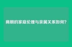 商朝的家庭伦理与亲属关系如何？