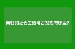 商朝的社会生活考古发现有哪些？