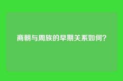 商朝与周族的早期关系如何？