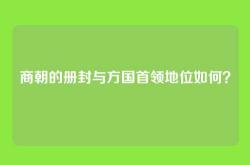 商朝的册封与方国首领地位如何？