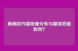 商朝的方国地理分布与疆域范围如何？