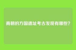 商朝的方国遗址考古发现有哪些？